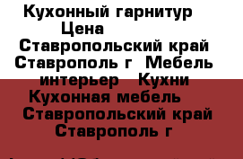 Кухонный гарнитур  › Цена ­ 10 000 - Ставропольский край, Ставрополь г. Мебель, интерьер » Кухни. Кухонная мебель   . Ставропольский край,Ставрополь г.